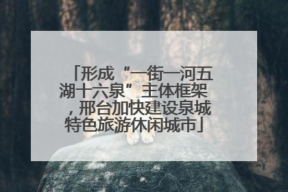 形成“一街一河五湖十六泉”主体框架，邢台加快建设泉城特色旅游休闲城市