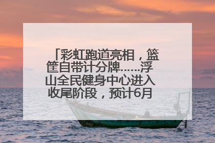 彩虹跑道亮相，篮筐自带计分牌……浮山全民健身中心进入收尾阶段，预计6月30日试运营