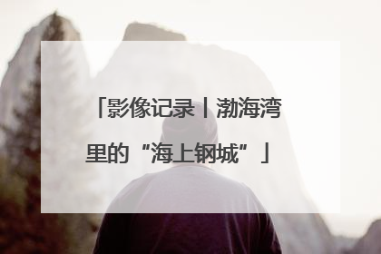 影像记录丨渤海湾里的“海上钢城”