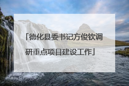 德化县委书记方俊钦调研重点项目建设工作