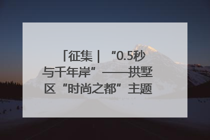征集｜“0.5秒与千年岸”——拱墅区“时尚之都”主题全国摄影展