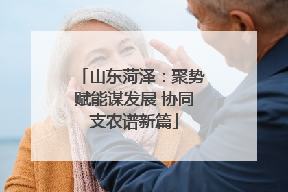 山东菏泽：聚势赋能谋发展 协同支农谱新篇