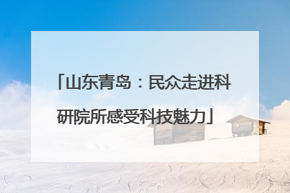 山东青岛：民众走进科研院所感受科技魅力