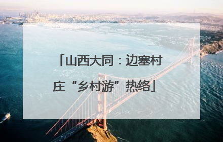 山西大同：边塞村庄“乡村游”热络