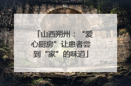 山西朔州：“爱心厨房”让患者尝到“家”的味道