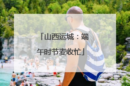 山西运城：端午时节麦收忙