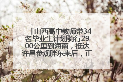 山西高中教师带34名毕业生计划骑行2900公里到海南，抵达许昌参观胖东来后，正式开启骑行之旅