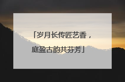 岁月长传匠艺香，庭盈古韵共芬芳