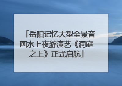 岳阳记忆大型全景音画水上夜游演艺《洞庭之上》正式启航