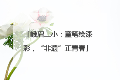 峨眉二小：童笔绘漆彩，“非遗”正青春