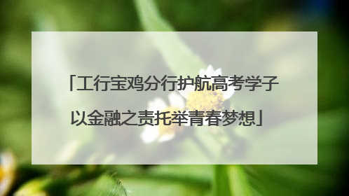 工行宝鸡分行护航高考学子 以金融之责托举青春梦想