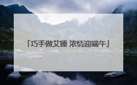 巧手做艾锤 浓情迎端午