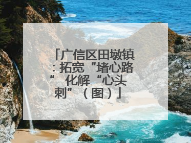 广信区田墩镇：拓宽“堵心路” 化解“心头刺”（图）
