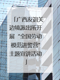 广西友谊关边境派出所开展“全国劳动模范进警营”主题宣讲活动