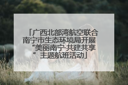广西北部湾航空联合南宁市生态环境局开展“美丽南宁·共建共享”主题航班活动