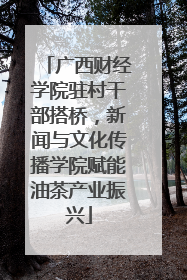 广西财经学院驻村干部搭桥，新闻与文化传播学院赋能油茶产业振兴