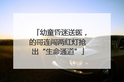 幼童昏迷送医,的哥连闯两红灯抢出“生命通道”