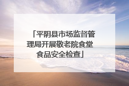 平阴县市场监督管理局开展敬老院食堂食品安全检查