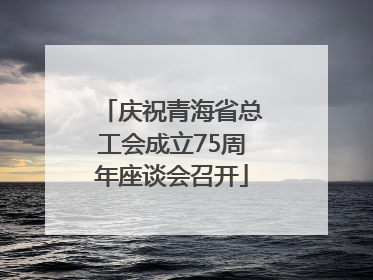 庆祝青海省总工会成立75周年座谈会召开