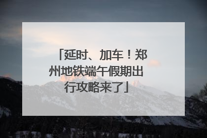 延时、加车！郑州地铁端午假期出行攻略来了