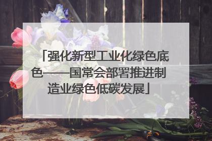 强化新型工业化绿色底色——国常会部署推进制造业绿色低碳发展