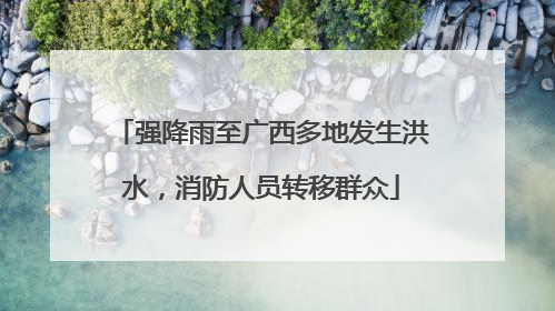 强降雨至广西多地发生洪水，消防人员转移群众