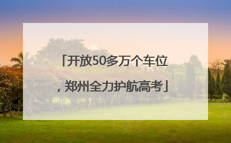 开放50多万个车位，郑州全力护航高考