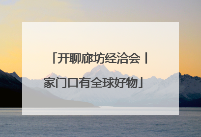 开聊廊坊经洽会丨家门口有全球好物