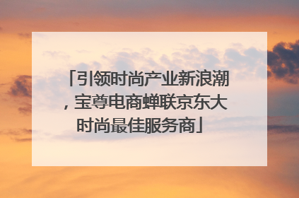 引领时尚产业新浪潮，宝尊电商蝉联京东大时尚最佳服务商