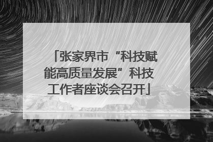 张家界市“科技赋能高质量发展”科技工作者座谈会召开
