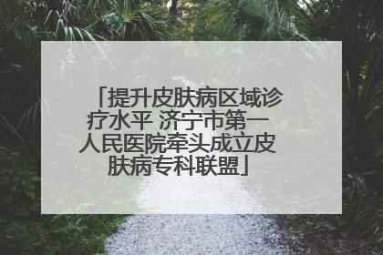 提升皮肤病区域诊疗水平 济宁市第一人民医院牵头成立皮肤病专科联盟