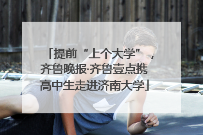 提前“上个大学”，齐鲁晚报·齐鲁壹点携高中生走进济南大学
