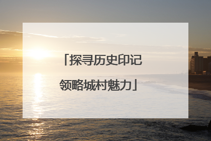 探寻历史印记 领略城村魅力
