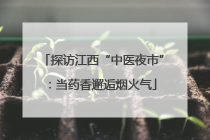 探访江西“中医夜市”：当药香邂逅烟火气