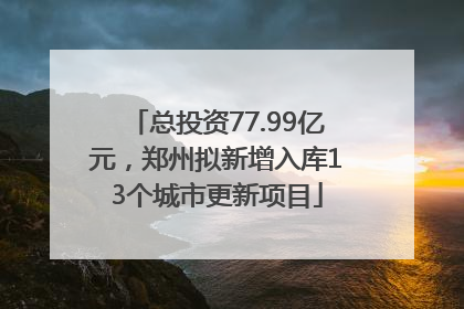 总投资77.99亿元，郑州拟新增入库13个城市更新项目
