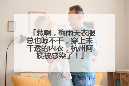 愁啊，梅雨天衣服总也晾不干，穿上未干透的内衣，杭州阿姨被感染了！
