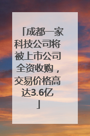 成都一家科技公司将被上市公司全资收购，交易价格高达3.6亿