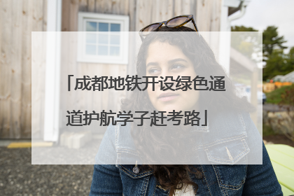 成都地铁开设绿色通道护航学子赶考路
