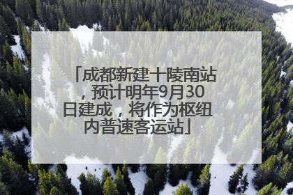 成都新建十陵南站，预计明年9月30日建成，将作为枢纽内普速客运站