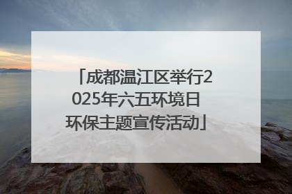 成都温江区举行2025年六五环境日环保主题宣传活动