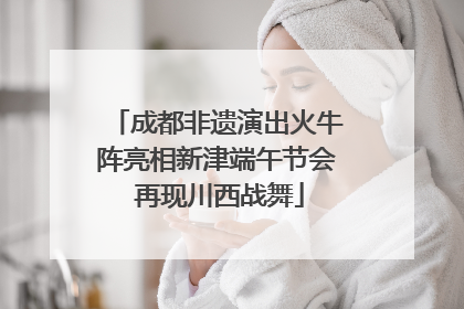 成都非遗演出火牛阵亮相新津端午节会 再现川西战舞