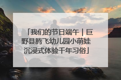我们的节日端午｜巨野县腾飞幼儿园小萌娃沉浸式体验千年习俗