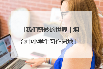 我们奇妙的世界｜烟台中小学生习作园地