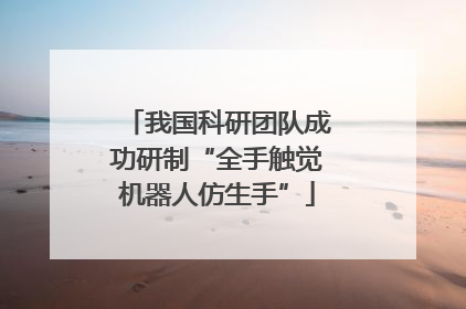 我国科研团队成功研制“全手触觉机器人仿生手”