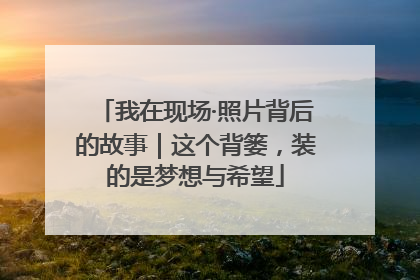 我在现场·照片背后的故事｜这个背篓，装的是梦想与希望