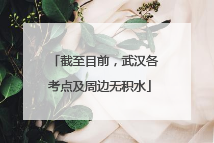 截至目前，武汉各考点及周边无积水