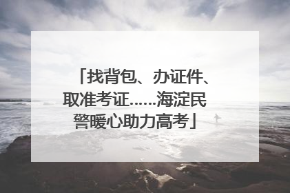 找背包、办证件、取准考证……海淀民警暖心助力高考