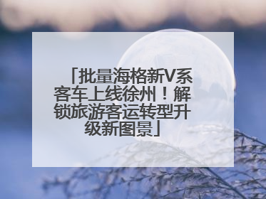 批量海格新V系客车上线徐州！解锁旅游客运转型升级新图景