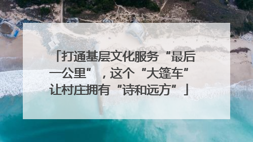打通基层文化服务“最后一公里”，这个“大篷车”让村庄拥有“诗和远方”