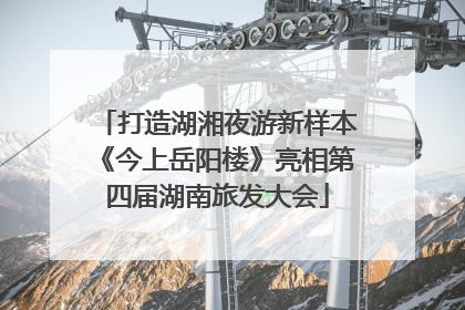 打造湖湘夜游新样本《今上岳阳楼》亮相第四届湖南旅发大会